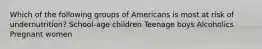 Which of the following groups of Americans is most at risk of undernutrition? School-age children Teenage boys Alcoholics Pregnant women