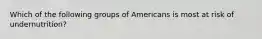 Which of the following groups of Americans is most at risk of undernutrition?