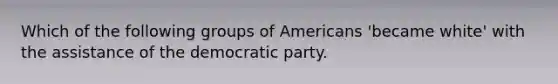 Which of the following groups of Americans 'became white' with the assistance of the democratic party.