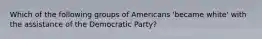 Which of the following groups of Americans 'became white' with the assistance of the Democratic Party?