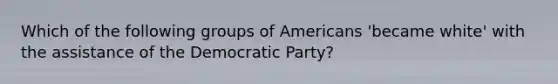 Which of the following groups of Americans 'became white' with the assistance of the Democratic Party?