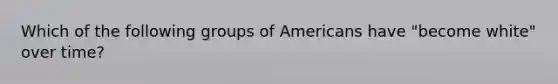 Which of the following groups of Americans have "become white" over time?