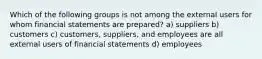 Which of the following groups is not among the external users for whom financial statements are prepared? a) suppliers b) customers c) customers, suppliers, and employees are all external users of financial statements d) employees