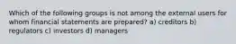 Which of the following groups is not among the external users for whom financial statements are prepared? a) creditors b) regulators c) investors d) managers