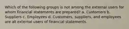 Which of the following groups is not among the external users for whom financial statements are prepared? a. Customers b. Suppliers c. Employees d. Customers, suppliers, and employees are all external users of financial statements.