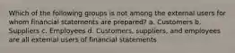 Which of the following groups is not among the external users for whom financial statements are prepared? a. Customers b. Suppliers c. Employees d. Customers, suppliers, and employees are all external users of financial statements