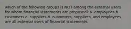 which of the following groups is NOT among the external users for whom financial statements are proposed? a. employees b. customers c. suppliers d. customers, suppliers, and employees are all external users of financial statements.