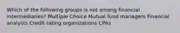 Which of the following groups is not among financial intermediaries? Multiple Choice Mutual fund managers Financial analysts Credit rating organizations CPAs