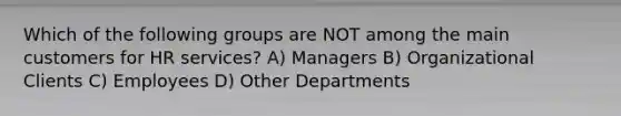 Which of the following groups are NOT among the main customers for HR services? A) Managers B) Organizational Clients C) Employees D) Other Departments