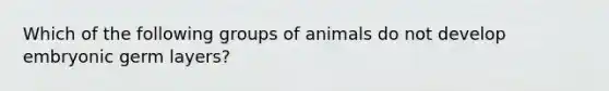 Which of the following groups of animals do not develop embryonic germ layers?