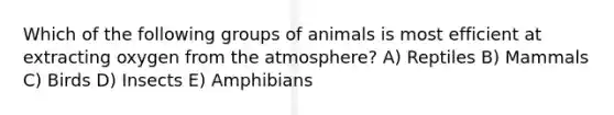 Which of the following groups of animals is most efficient at extracting oxygen from the atmosphere? A) Reptiles B) Mammals C) Birds D) Insects E) Amphibians