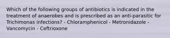 Which of the following groups of antibiotics is indicated in the treatment of anaerobes and is prescribed as an anti-parasitic for Trichimonas infections? - Chloramphenicol - Metronidazole - Vancomycin - Ceftrioxone