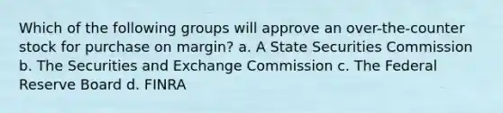 Which of the following groups will approve an over-the-counter stock for purchase on margin? a. A State Securities Commission b. The Securities and Exchange Commission c. The Federal Reserve Board d. FINRA