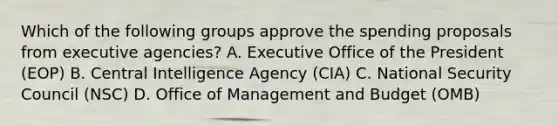 Which of the following groups approve the spending proposals from executive agencies? A. Executive Office of the President (EOP) B. Central Intelligence Agency (CIA) C. National Security Council (NSC) D. Office of Management and Budget (OMB)