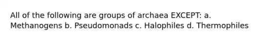 All of the following are groups of archaea EXCEPT: a. Methanogens b. Pseudomonads c. Halophiles d. Thermophiles