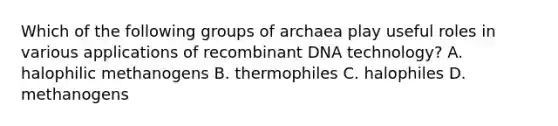 Which of the following groups of archaea play useful roles in various applications of recombinant DNA technology? A. halophilic methanogens B. thermophiles C. halophiles D. methanogens