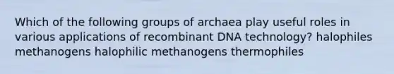 Which of the following groups of archaea play useful roles in various applications of recombinant DNA technology? halophiles methanogens halophilic methanogens thermophiles