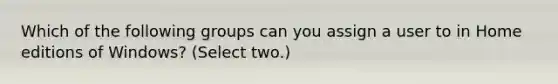 Which of the following groups can you assign a user to in Home editions of Windows? (Select two.)