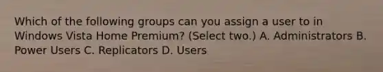 Which of the following groups can you assign a user to in Windows Vista Home Premium? (Select two.) A. Administrators B. Power Users C. Replicators D. Users