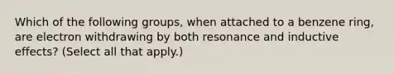 Which of the following groups, when attached to a benzene ring, are electron withdrawing by both resonance and inductive effects? (Select all that apply.)