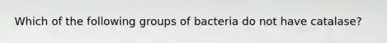 Which of the following groups of bacteria do not have catalase?