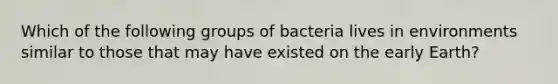 Which of the following groups of bacteria lives in environments similar to those that may have existed on the early Earth?