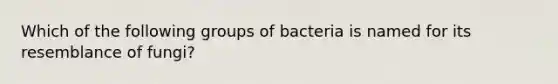 Which of the following groups of bacteria is named for its resemblance of fungi?