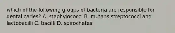 which of the following groups of bacteria are responsible for dental caries? A. staphylococci B. mutans streptococci and lactobacilli C. bacilli D. spirochetes