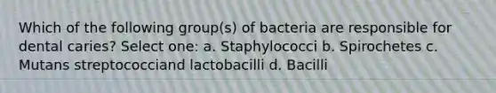 Which of the following group(s) of bacteria are responsible for dental caries? Select one: a. Staphylococci b. Spirochetes c. Mutans streptococciand lactobacilli d. Bacilli