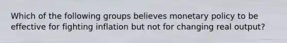Which of the following groups believes monetary policy to be effective for fighting inflation but not for changing real output?