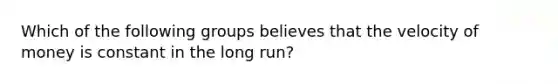 Which of the following groups believes that the velocity of money is constant in the long run?