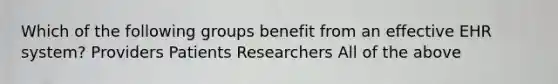 Which of the following groups benefit from an effective EHR system? Providers Patients Researchers All of the above