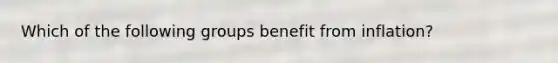 Which of the following groups benefit from inflation?