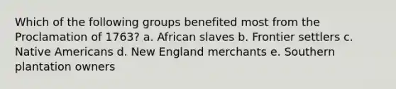 Which of the following groups benefited most from the Proclamation of 1763? a. African slaves b. Frontier settlers c. Native Americans d. New England merchants e. Southern plantation owners