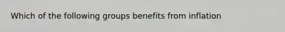 Which of the following groups benefits from inflation