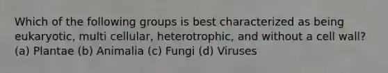 Which of the following groups is best characterized as being eukaryotic, multi cellular, heterotrophic, and without a cell wall? (a) Plantae (b) Animalia (c) Fungi (d) Viruses