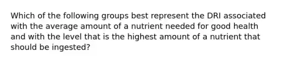 Which of the following groups best represent the DRI associated with the average amount of a nutrient needed for good health and with the level that is the highest amount of a nutrient that should be ingested?