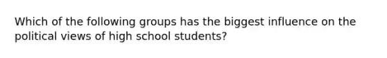 Which of the following groups has the biggest influence on the political views of high school students?