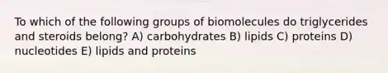 To which of the following groups of biomolecules do triglycerides and steroids belong? A) carbohydrates B) lipids C) proteins D) nucleotides E) lipids and proteins