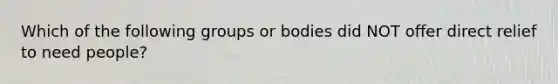 Which of the following groups or bodies did NOT offer direct relief to need people?