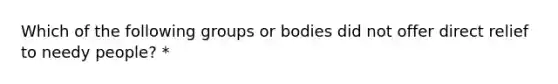 Which of the following groups or bodies did not offer direct relief to needy people? *