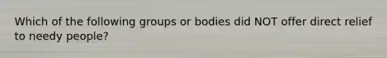 Which of the following groups or bodies did NOT offer direct relief to needy people?