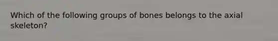 Which of the following groups of bones belongs to the axial skeleton?