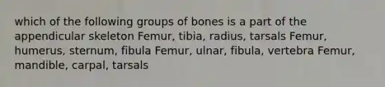 which of the following groups of bones is a part of the appendicular skeleton Femur, tibia, radius, tarsals Femur, humerus, sternum, fibula Femur, ulnar, fibula, vertebra Femur, mandible, carpal, tarsals