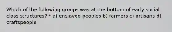 Which of the following groups was at the bottom of early social class structures? * a) enslaved peoples b) farmers c) artisans d) craftspeople