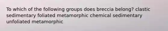 To which of the following groups does breccia belong? clastic sedimentary foliated metamorphic chemical sedimentary unfoliated metamorphic