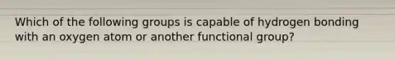Which of the following groups is capable of hydrogen bonding with an oxygen atom or another functional group?