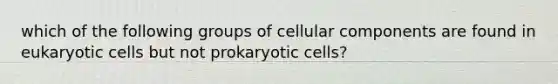 which of the following groups of cellular components are found in eukaryotic cells but not prokaryotic cells?