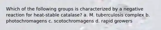 Which of the following groups is characterized by a negative reaction for heat-stable catalase? a. M. tuberculosis complex b. photochromagens c. scotochromagens d. rapid growers