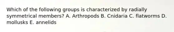 Which of the following groups is characterized by radially symmetrical members? A. Arthropods B. Cnidaria C. flatworms D. mollusks E. annelids